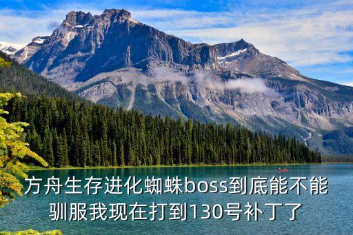 方舟生存进化蜘蛛boss到底能不能驯服我现在打到130号补丁了