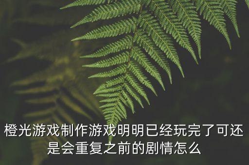 橙光游戏制作游戏明明已经玩完了可还是会重复之前的剧情怎么