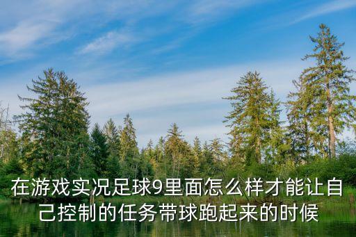 在游戏实况足球9里面怎么样才能让自己控制的任务带球跑起来的时候