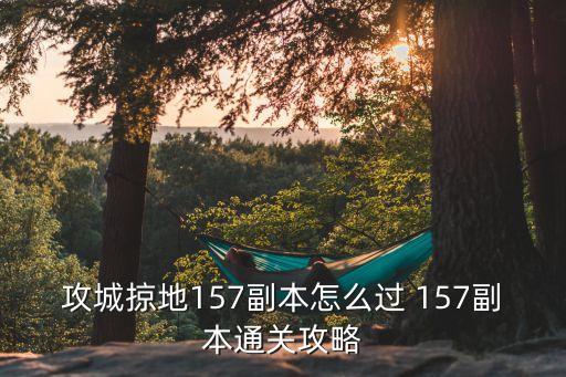 攻城掠地157副本怎么过 157副本通关攻略