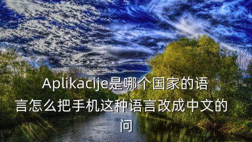Aplikacije是哪个国家的语言怎么把手机这种语言改成中文的  问