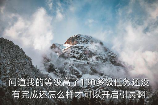 问道我的等级高了130多级任务还没有完成还怎么样才可以开启引灵翻