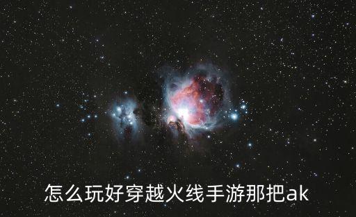 怎么玩好穿越火线手游那把ak