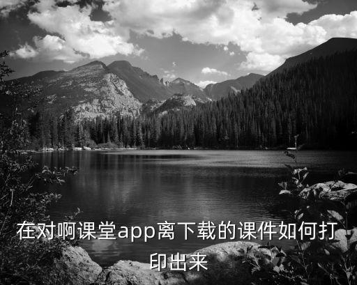 在对啊课堂app离下载的课件如何打印出来