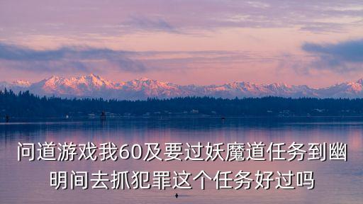 问道游戏我60及要过妖魔道任务到幽明间去抓犯罪这个任务好过吗