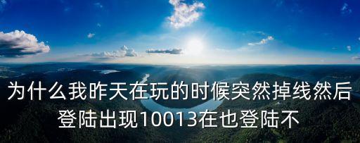 为什么我昨天在玩的时候突然掉线然后登陆出现10013在也登陆不