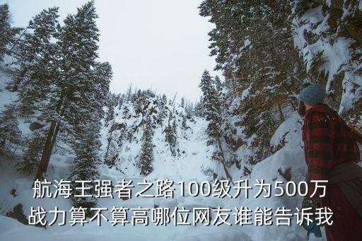 航海王强者之路100级升为500万战力算不算高哪位网友谁能告诉我