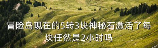 冒险岛现在的5转3块神秘石激活了每块任然是2小时吗