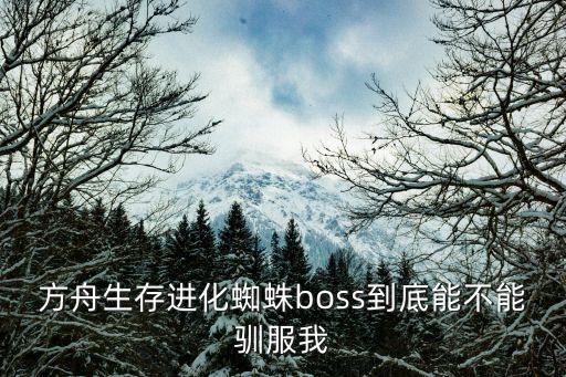 方舟生存进化蜘蛛boss到底能不能驯服我