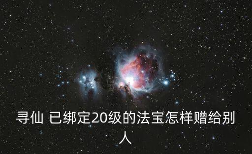 寻仙 已绑定20级的法宝怎样赠给别人