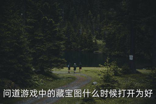 问道游戏中的藏宝图什么时候打开为好