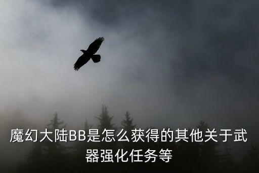 魔幻大陆BB是怎么获得的其他关于武器强化任务等