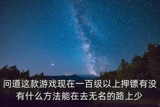 问道这款游戏现在一百级以上押镖有没有什么方法能在去无名的路上少