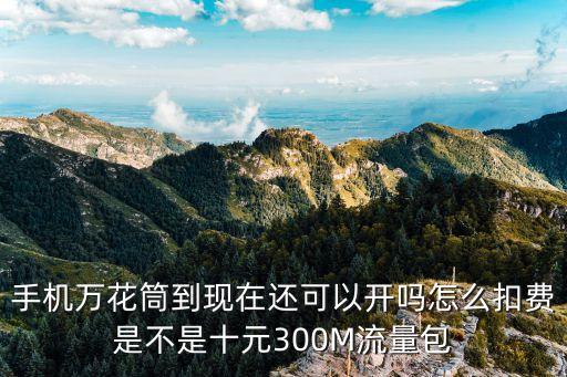 手机万花筒到现在还可以开吗怎么扣费是不是十元300M流量包