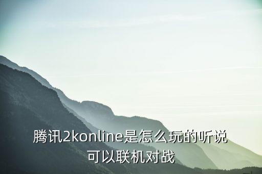 腾讯2konline是怎么玩的听说可以联机对战