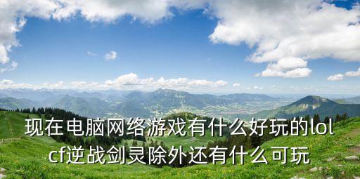 现在电脑网络游戏有什么好玩的lolcf逆战剑灵除外还有什么可玩