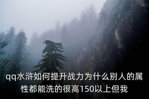 qq水浒如何提升战力为什么别人的属性都能洗的很高150以上但我