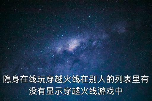 隐身在线玩穿越火线在别人的列表里有没有显示穿越火线游戏中