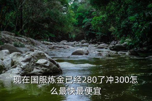 现在国服炼金已经280了冲300怎么最快最便宜