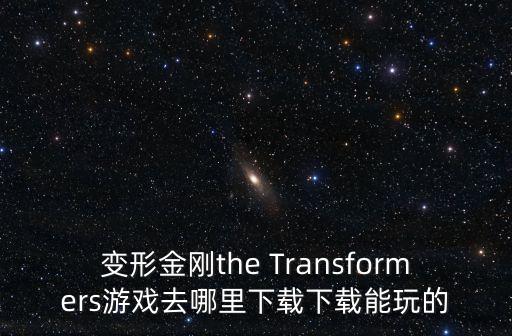 变形金刚the Transformers游戏去哪里下载下载能玩的