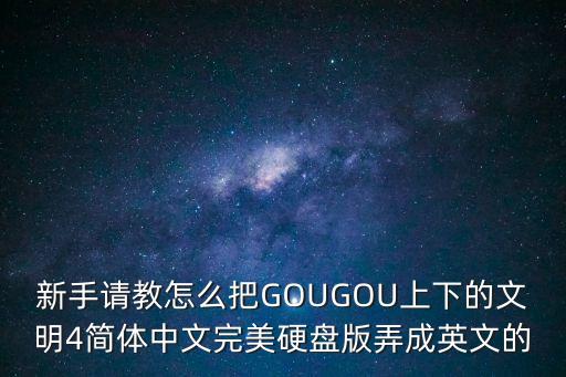 新手请教怎么把GOUGOU上下的文明4简体中文完美硬盘版弄成英文的