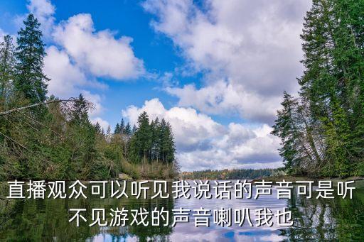 手游主播的声音怎么解决的，直播观众可以听见我说话的声音可是听不见游戏的声音喇叭我也