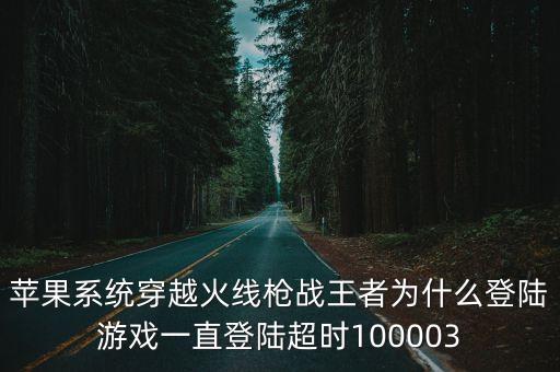 苹果系统穿越火线枪战王者为什么登陆游戏一直登陆超时100003