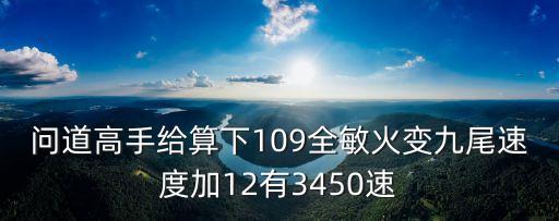 问道高手给算下109全敏火变九尾速度加12有3450速