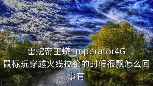 雷蛇帝王蟒 Imperator4G鼠标玩穿越火线拉枪的时候很飘怎么回事有