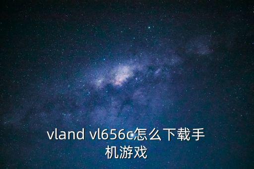 无神之界手游怎么下载，vland vl656c怎么下载手机游戏