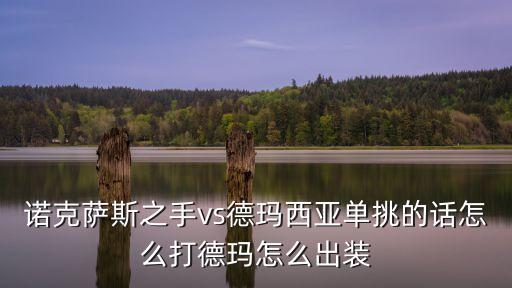 手游诺克怎么打德玛西亚，诺克萨斯之手vs德玛西亚单挑的话怎么打德玛怎么出装