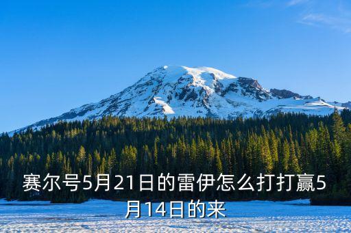 方舟手游怎么打5月14日的地牢，赛尔号5月21日的雷伊怎么打打赢5月14日的来