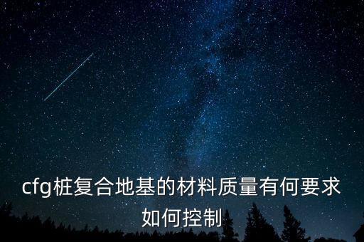 cfg桩复合地基的材料质量有何要求如何控制