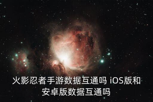 火影忍者手游数据互通吗 iOS版和安卓版数据互通吗