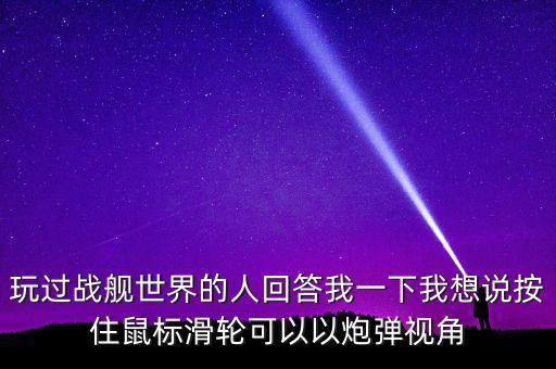 玩过战舰世界的人回答我一下我想说按住鼠标滑轮可以以炮弹视角