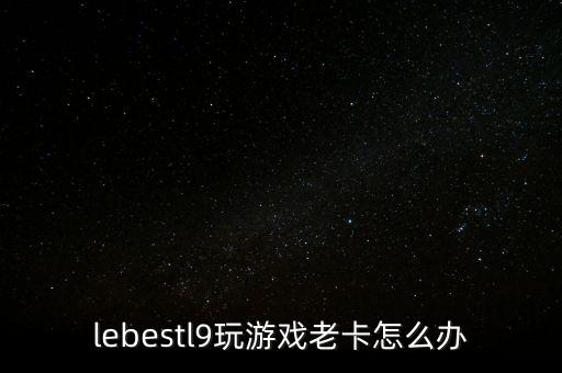 手游幻塔玩起来卡怎么办，lebestl9玩游戏老卡怎么办