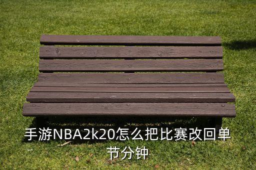 2k20手游怎么调单节时长，手游NBA2k20怎么把比赛改回单节分钟