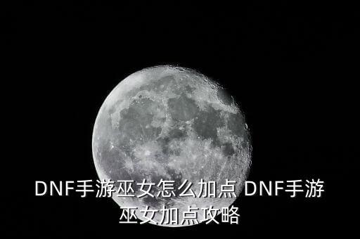 DNF手游巫女怎么加点 DNF手游巫女加点攻略