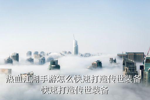 热血江湖手游怎么快速打造传世装备 快速打造传世装备