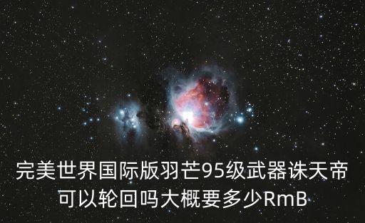 完美世界国际版羽芒95级武器诛天帝可以轮回吗大概要多少RmB