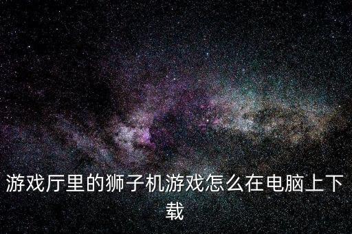 游戏厅里的狮子机游戏怎么在电脑上下载