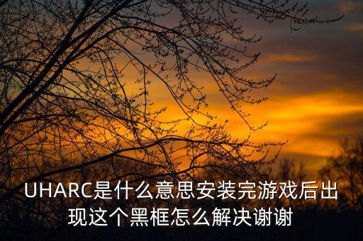 UHARC是什么意思安装完游戏后出现这个黑框怎么解决谢谢