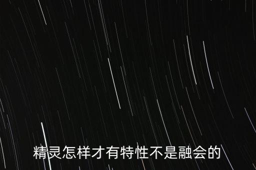 精灵怎样才有特性不是融会的