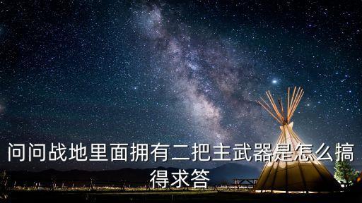 问问战地里面拥有二把主武器是怎么搞得求答