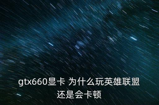 gtx660显卡 为什么玩英雄联盟还是会卡顿