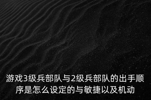 游戏3级兵部队与2级兵部队的出手顺序是怎么设定的与敏捷以及机动