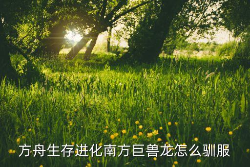 方舟手游孤岛怎么驯服南方巨兽，方舟生存进化南方巨兽龙怎么驯服