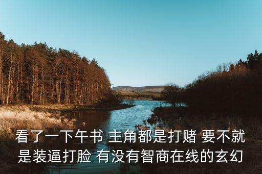 看了一下午书 主角都是打赌 要不就是装逼打脸 有没有智商在线的玄幻