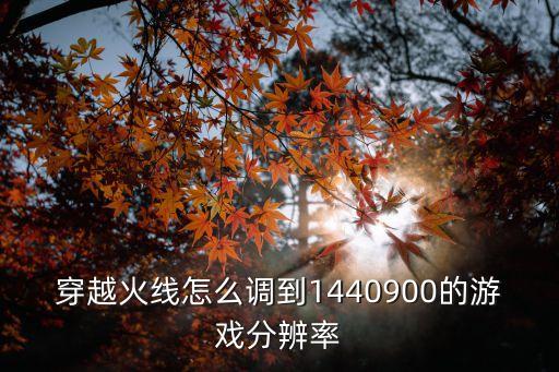 穿越火线怎么调到1440900的游戏分辨率