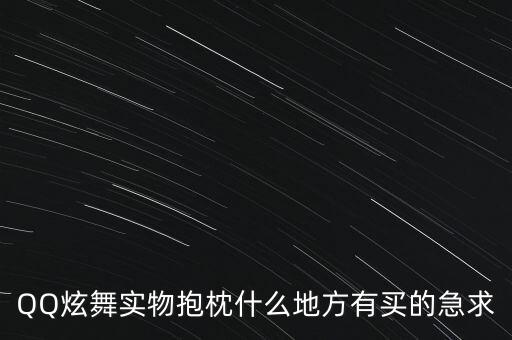 QQ炫舞实物抱枕什么地方有买的急求